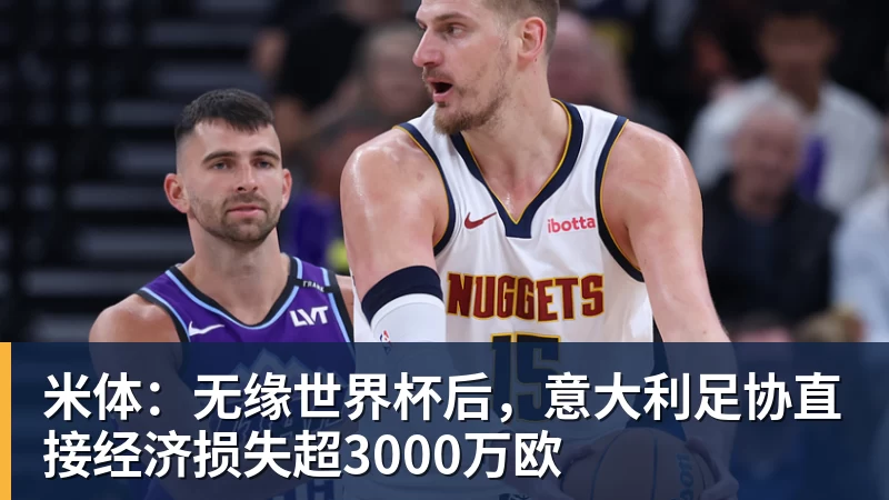 米体：无缘世界杯后，意大利足协直接经济损失超3000万欧