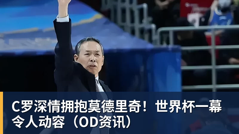 乐鱼体育C罗深情拥抱莫德里奇!世界杯一幕令人动容(OD资讯)