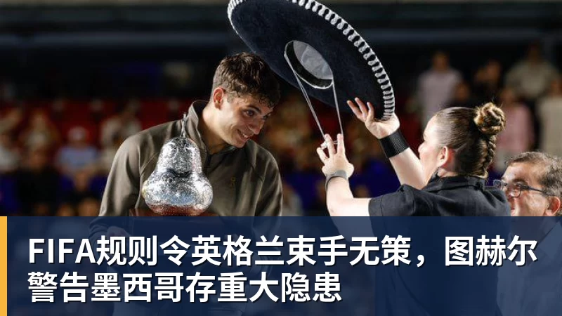 FIFA规则令英格兰束手无策，图赫尔警告墨西哥存重大隐患