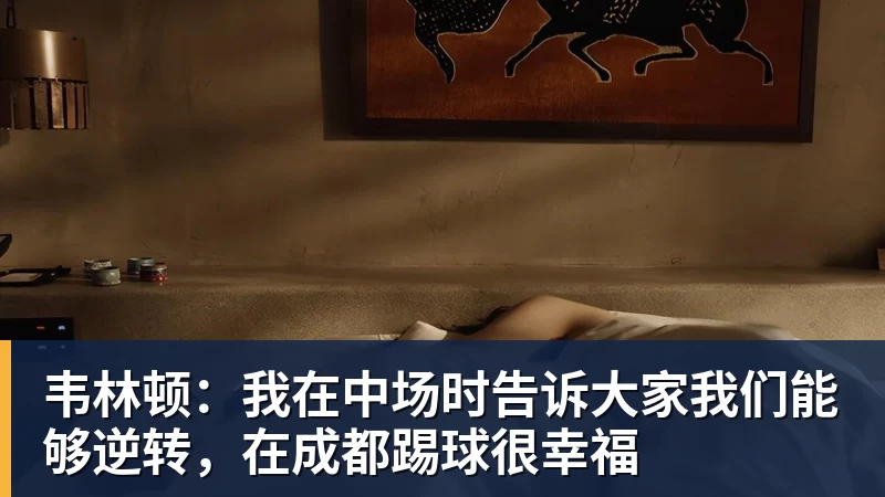 韦林顿：我在中场时告诉大家我们能够逆转，在成都踢球很幸福