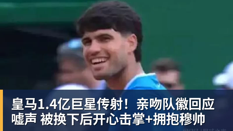皇马1.4亿巨星传射！亲吻队徽回应嘘声 被换下后开心击掌+拥抱穆帅