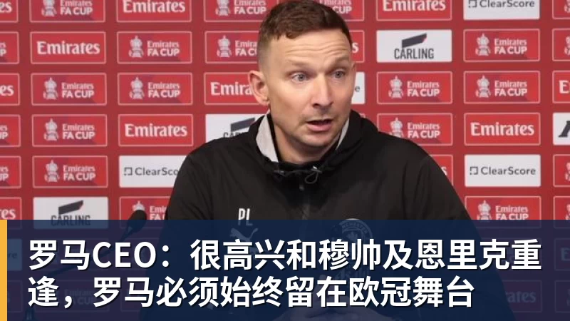 罗马CEO：很高兴和穆帅及恩里克重逢，罗马必须始终留在欧冠舞台