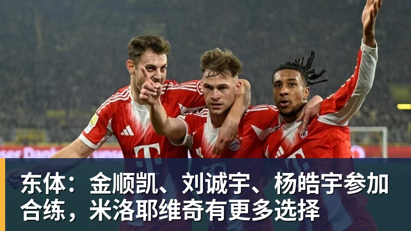 东体：金顺凯、刘诚宇、杨皓宇参加合练，米洛耶维奇有更多选择