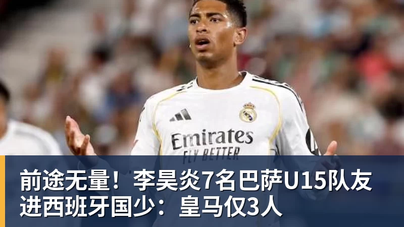 前途无量！李昊炎7名巴萨U15队友进西班牙国少：皇马仅3人