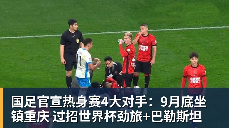 国足官宣热身赛4大对手：9月底坐镇重庆 过招世界杯劲旅+巴勒斯坦