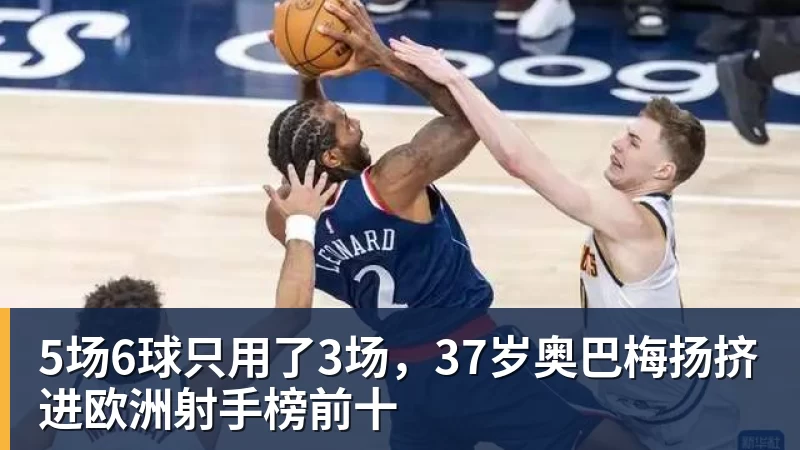 5场6球只用了3场，37岁奥巴梅扬挤进欧洲射手榜前十