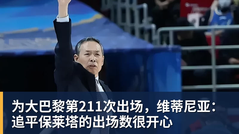 为大巴黎第211次出场，维蒂尼亚：追平保莱塔的出场数很开心