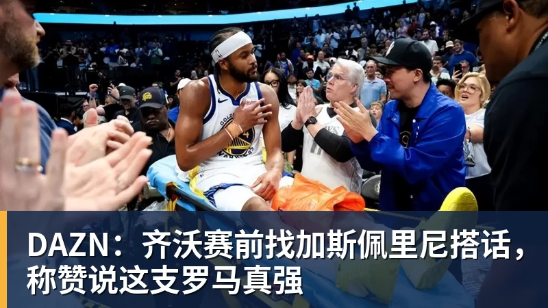 DAZN：齐沃赛前找加斯佩里尼搭话，称赞说这支罗马真强