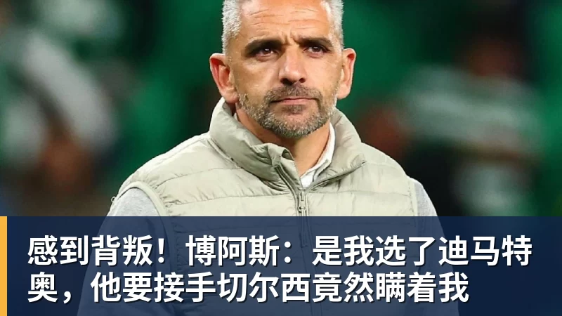 感到背叛！博阿斯：是我选了迪马特奥，他要接手切尔西竟然瞒着我