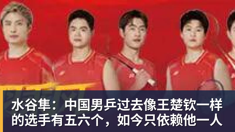 水谷隼：中国男乒过去像王楚钦一样的选手有五六个，如今只依赖他一人
