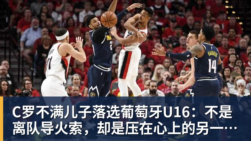 C罗不满儿子落选葡萄牙U16：不是离队导火索，却是压在心上的另一根刺