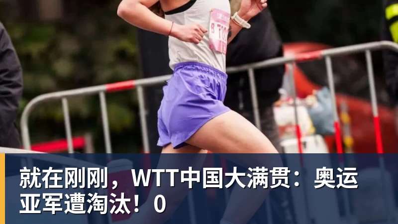 就在刚刚，WTT中国大满贯：奥运亚军遭淘汰！0