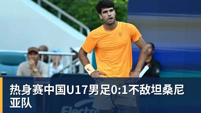 热身赛中国U17男足0:1不敌坦桑尼亚队