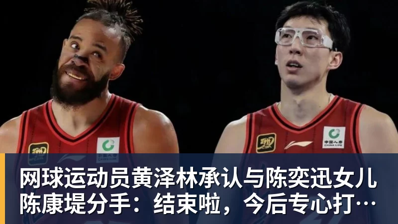 网球运动员黄泽林承认与陈奕迅女儿陈康堤分手：结束啦，今后专心打球，“离陈奕迅越来越远了”
